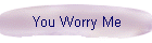 You Worry Me